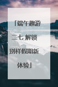 端午趣游二七 解锁别样假期新体验