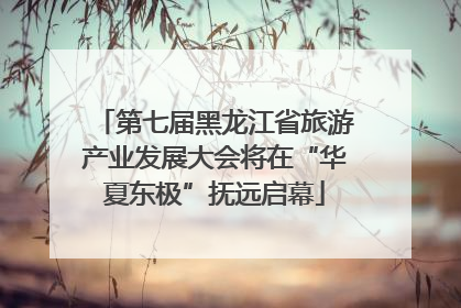 第七届黑龙江省旅游产业发展大会将在“华夏东极”抚远启幕