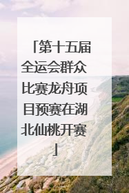 第十五届全运会群众比赛龙舟项目预赛在湖北仙桃开赛