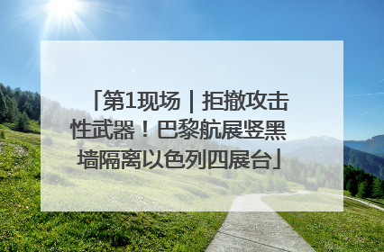 第1现场｜拒撤攻击性武器！巴黎航展竖黑墙隔离以色列四展台