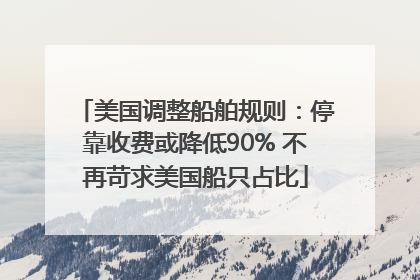美国调整船舶规则：停靠收费或降低90% 不再苛求美国船只占比