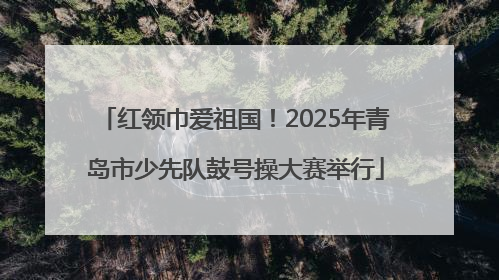 红领巾爱祖国！2025年青岛市少先队鼓号操大赛举行