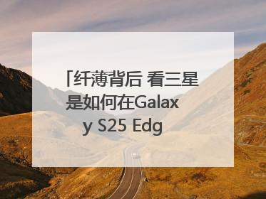 纤薄背后 看三星是如何在Galaxy S25 Edge上实现突破的