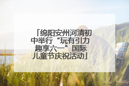绵阳安州河清初中举行“玩有引力 趣享六一”国际儿童节庆祝活动