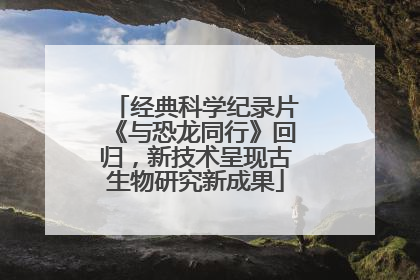 经典科学纪录片《与恐龙同行》回归，新技术呈现古生物研究新成果