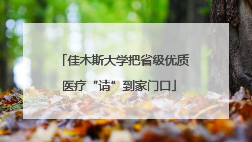 佳木斯大学把省级优质医疗“请”到家门口