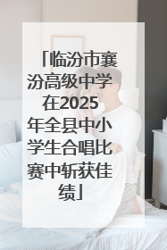 临汾市襄汾高级中学在2025年全县中小学生合唱比赛中斩获佳绩
