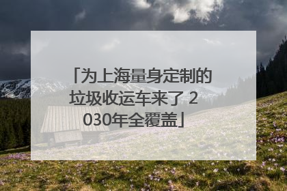 为上海量身定制的垃圾收运车来了 2030年全覆盖