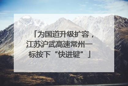 为国道升级扩容，江苏沪武高速常州一标按下“快进键”