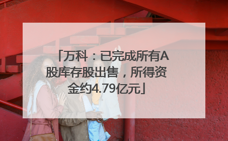 万科：已完成所有A股库存股出售，所得资金约4.79亿元