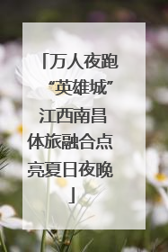 万人夜跑“英雄城” 江西南昌体旅融合点亮夏日夜晚