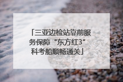 三亚边检站靠前服务保障“东方红3”科考船顺畅通关