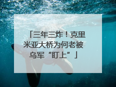 三年三炸！克里米亚大桥为何老被乌军“盯上”
