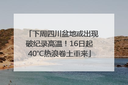 下周四川盆地或出现破纪录高温！16日起40℃热浪卷土重来