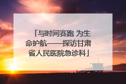 与时间赛跑 为生命护航——探访甘肃省人民医院急诊科