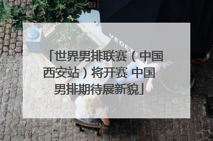 世界男排联赛（中国西安站）将开赛 中国男排期待展新貌