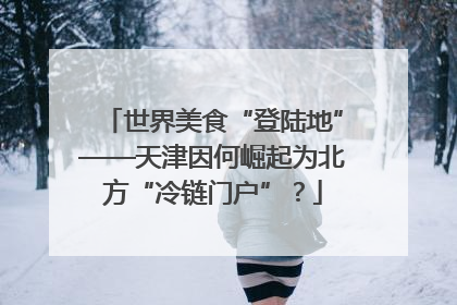 世界美食“登陆地”——天津因何崛起为北方“冷链门户”？