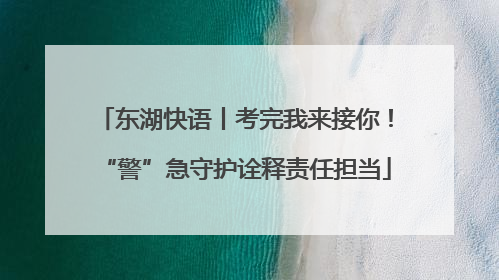 东湖快语丨考完我来接你！“警”急守护诠释责任担当