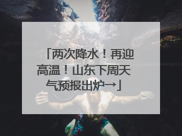 两次降水！再迎高温！山东下周天气预报出炉→