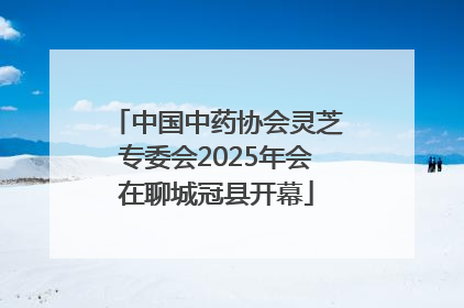 中国中药协会灵芝专委会2025年会在聊城冠县开幕