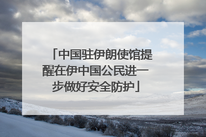 中国驻伊朗使馆提醒在伊中国公民进一步做好安全防护