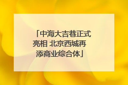 中海大吉巷正式亮相 北京西城再添商业综合体