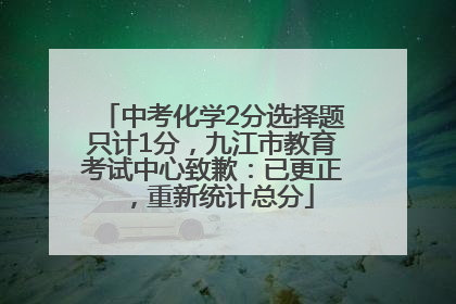 中考化学2分选择题只计1分，九江市教育考试中心致歉：已更正，重新统计总分