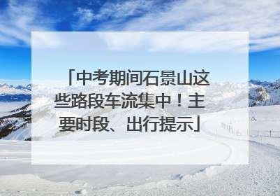 中考期间石景山这些路段车流集中！主要时段、出行提示