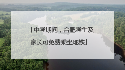 中考期间，合肥考生及家长可免费乘坐地铁