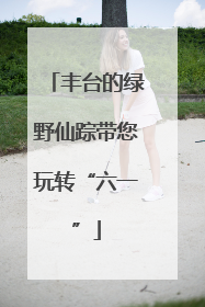 丰台的绿野仙踪带您玩转“六一”