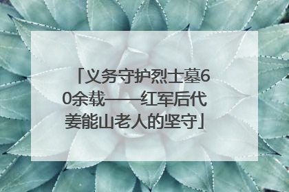 义务守护烈士墓60余载——红军后代姜能山老人的坚守