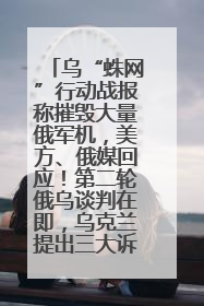 乌“蛛网”行动战报称摧毁大量俄军机，美方、俄媒回应！第二轮俄乌谈判在即，乌克兰提出三大诉求