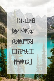 乐山柏杨小学深化教育对口帮扶工作建设