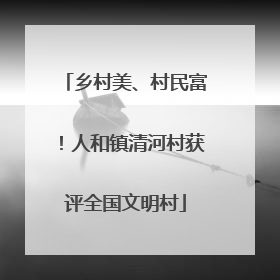 乡村美、村民富！人和镇清河村获评全国文明村