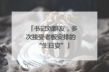 书记刘群友，多次接受老板安排的“生日宴”