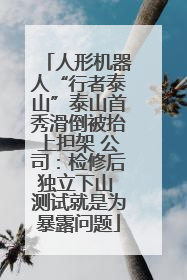人形机器人“行者泰山”泰山首秀滑倒被抬上担架 公司：检修后独立下山 测试就是为暴露问题