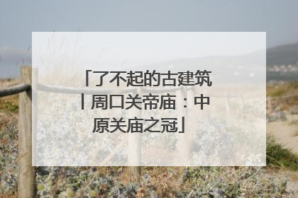 了不起的古建筑丨周口关帝庙：中原关庙之冠