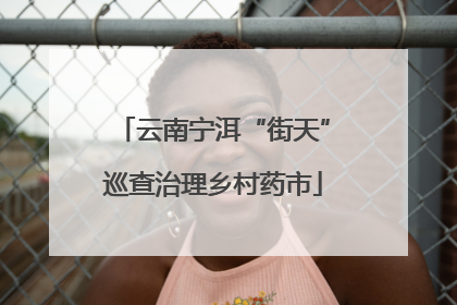 云南宁洱“街天”巡查治理乡村药市