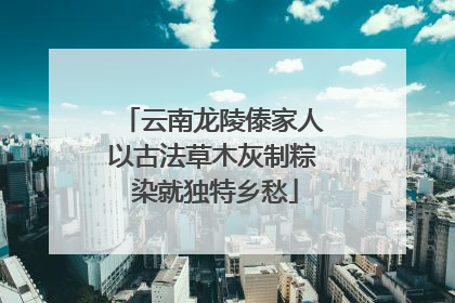 云南龙陵傣家人以古法草木灰制粽 染就独特乡愁