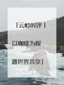 云岭时评丨以咖啡为媒 邀世界共享