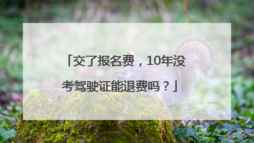交了报名费，10年没考驾驶证能退费吗？