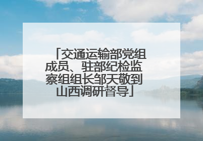 交通运输部党组成员、驻部纪检监察组组长邹天敬到山西调研督导