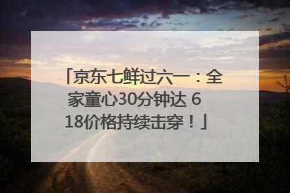 京东七鲜过六一：全家童心30分钟达 618价格持续击穿！