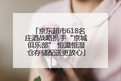 京东超市618名庄酒战略携手“京城俱乐部” 恒温恒湿仓存储配送更放心