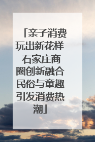 亲子消费玩出新花样 石家庄商圈创新融合民俗与童趣引发消费热潮