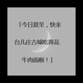 今日夏至，快来台儿庄古城吃黄花牛肉面啦！
