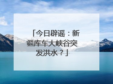 今日辟谣：新疆库车大峡谷突发洪水？