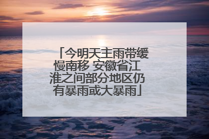 今明天主雨带缓慢南移 安徽省江淮之间部分地区仍有暴雨或大暴雨