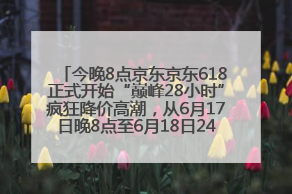 今晚8点京东京东618正式开始“巅峰28小时”疯狂降价高潮，从6月17日晚8点至6月18日24点内最便宜优惠