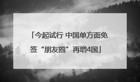 今起试行 中国单方面免签“朋友圈”再增4国